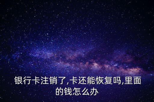  銀行卡注銷了,卡還能恢復嗎,里面的錢怎么辦