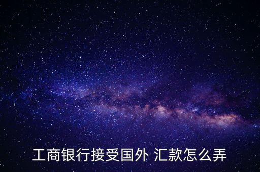 工商銀行接受國外 匯款怎么弄