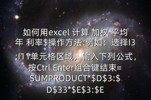 如何用excel 計(jì)算 加權(quán) 平均年 利率$操作方法:例如：選擇I3:I11單元格區(qū)域，輸入下列公式，按Ctrl Enter組合鍵結(jié)束=SUMPRODUCT*$D$3:$D$33*$E$3:$E