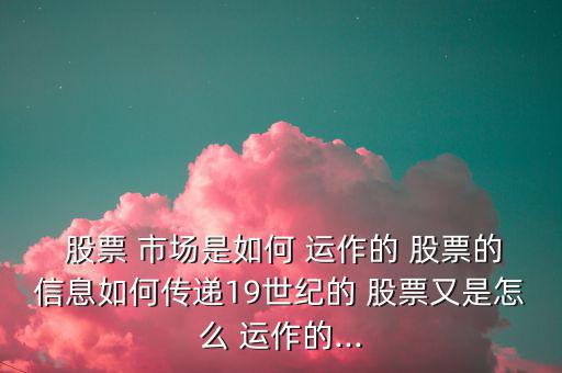  股票 市場是如何 運作的 股票的信息如何傳遞19世紀(jì)的 股票又是怎么 運作的...