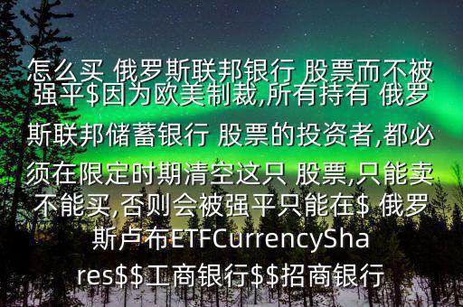 怎么買 俄羅斯聯(lián)邦銀行 股票而不被強平$因為歐美制裁,所有持有 俄羅斯聯(lián)邦儲蓄銀行 股票的投資者,都必須在限定時期清空這只 股票,只能賣不能買,否則會被強平只能在$ 俄羅斯盧布ETFCurrencyShares$$工商銀行$$招商銀行