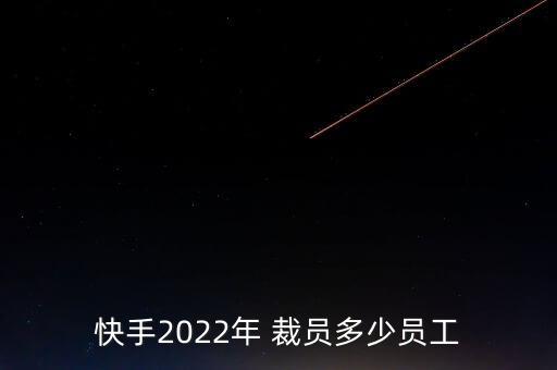 快手2022年 裁員多少員工