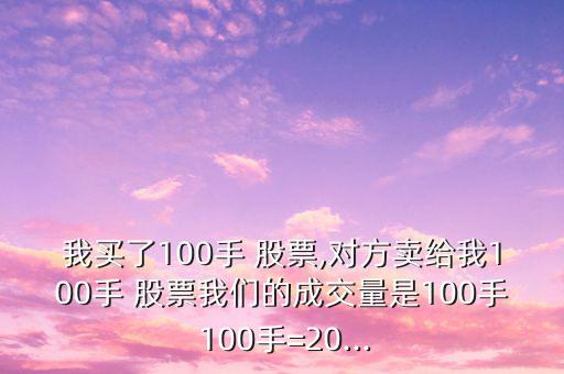 我買了100手 股票,對方賣給我100手 股票我們的成交量是100手 100手=20...