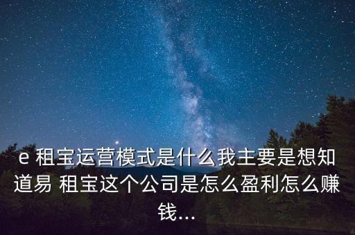 e 租寶運(yùn)營模式是什么我主要是想知道易 租寶這個(gè)公司是怎么盈利怎么賺錢...