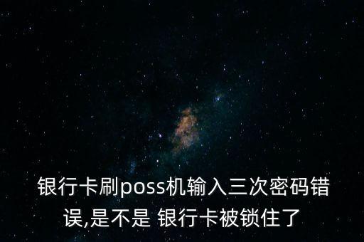  銀行卡刷poss機(jī)輸入三次密碼錯(cuò)誤,是不是 銀行卡被鎖住了