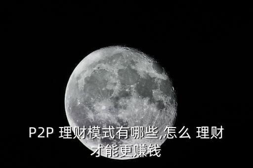 P2P 理財(cái)模式有哪些,怎么 理財(cái)才能更賺錢