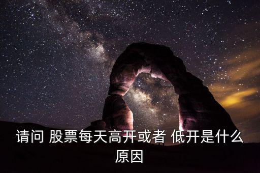 請(qǐng)問 股票每天高開或者 低開是什么原因