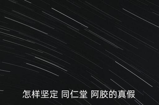 怎樣堅(jiān)定 同仁堂 阿膠的真假