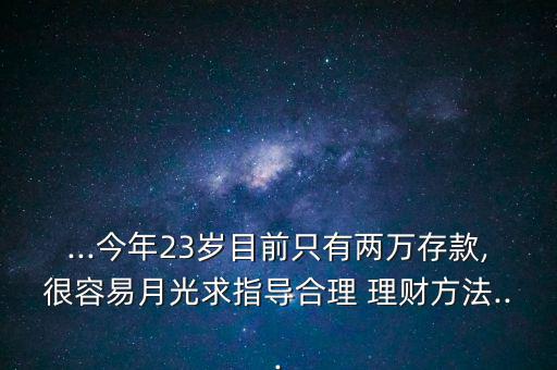 ...今年23歲目前只有兩萬存款,很容易月光求指導(dǎo)合理 理財(cái)方法...