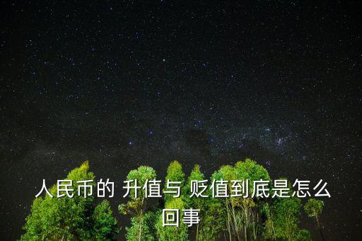 人民幣升值貶值怎么理解,人民幣貶值意味著購買力弱不值錢