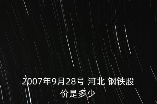 2007年9月28號 河北 鋼鐵股價是多少