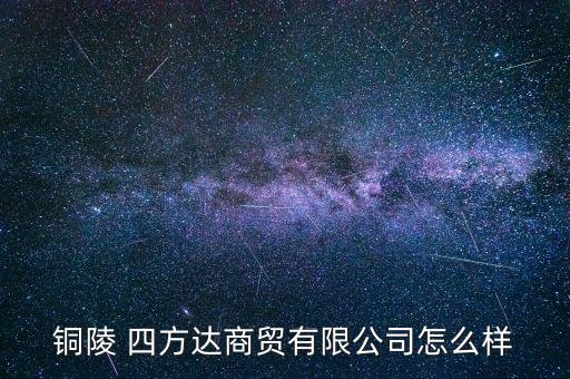 銅陵 四方達(dá)商貿(mào)有限公司怎么樣