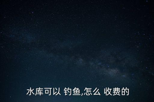  水庫可以 釣魚,怎么 收費的