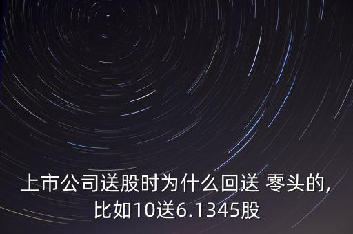 上市公司送股時為什么回送 零頭的,比如10送6.1345股