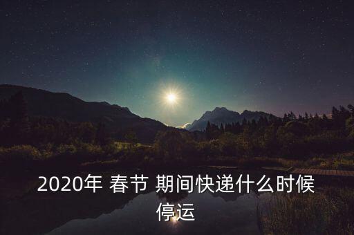 2020年 春節(jié) 期間快遞什么時候停運