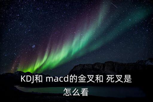 KDJ和 macd的金叉和 死叉是怎么看