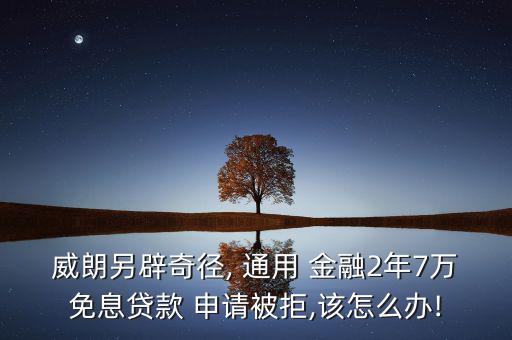 威朗另辟奇徑, 通用 金融2年7萬(wàn)免息貸款 申請(qǐng)被拒,該怎么辦!