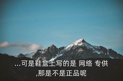 ...可是鞋盒上寫的是 網(wǎng)絡(luò) 專供,那是不是正品呢