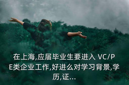 在上海,應(yīng)屆畢業(yè)生要進(jìn)入 VC/PE類企業(yè)工作,好進(jìn)么對(duì)學(xué)習(xí)背景,學(xué)歷,證...