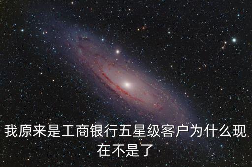 我原來是工商銀行五星級客戶為什么現(xiàn)在不是了