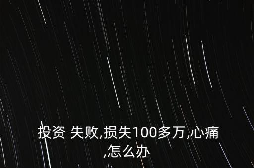  投資 失敗,損失100多萬(wàn),心痛,怎么辦