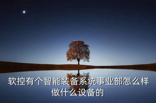  軟控有個(gè)智能裝備系統(tǒng)事業(yè)部怎么樣做什么設(shè)備的