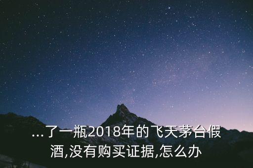 ...了一瓶2018年的飛天茅臺(tái)假酒,沒有購(gòu)買證據(jù),怎么辦