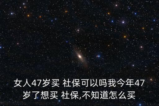 女人47歲買 社?？梢詥嵛医衲?7歲了想買 社保,不知道怎么買