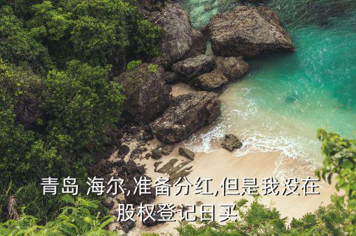  青島 海爾,準備分紅,但是我沒在股權登記日買