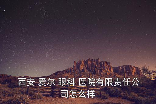  西安 愛爾 眼科 醫(yī)院有限責(zé)任公司怎么樣