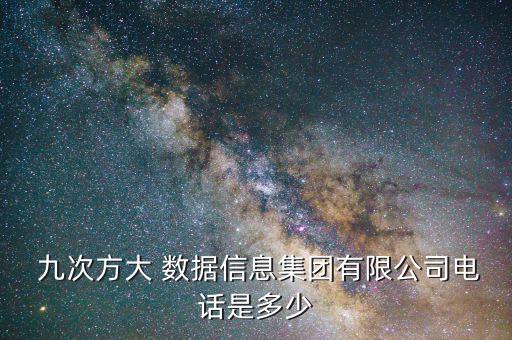  九次方大 數(shù)據(jù)信息集團有限公司電話是多少