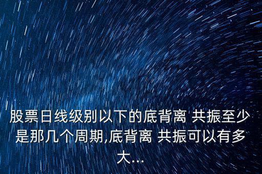 股票日線級別以下的底背離 共振至少是那幾個(gè)周期,底背離 共振可以有多大...