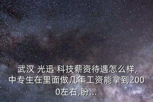  武漢 光迅 科技薪資待遇怎么樣,中專(zhuān)生在里面做幾年工資能拿到2000左右,盼...