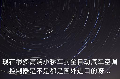 現(xiàn)在很多高端小轎車的全自動汽車空調(diào)控制器是不是都是國外進口的呀...