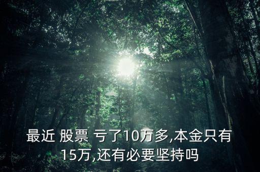 最近 股票 虧了10萬多,本金只有15萬,還有必要堅(jiān)持嗎