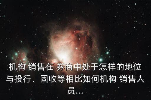 機(jī)構(gòu) 銷售在 券商中處于怎樣的地位與投行、固收等相比如何機(jī)構(gòu) 銷售人員...