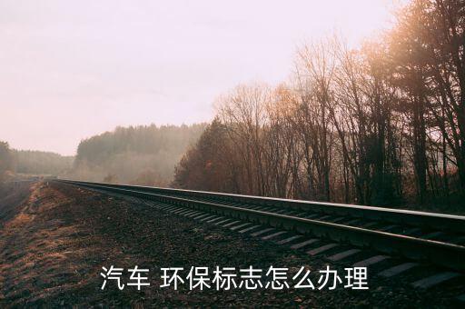 汽車環(huán)保怎么做假,未上市新車如何申請環(huán)保標志?