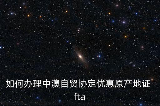 fta怎么樣,中澳自貿協(xié)定原產(chǎn)地證書申請在貿促會開具