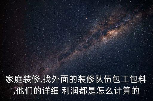 家庭裝修,找外面的裝修隊伍包工包料,他們的詳細(xì) 利潤都是怎么計算的