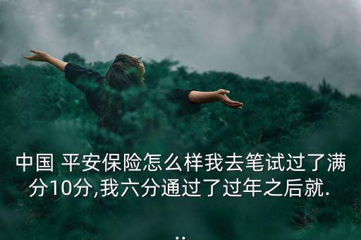 中國 平安保險(xiǎn)怎么樣我去筆試過了滿分10分,我六分通過了過年之后就...