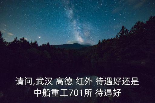 請問,武漢 高德 紅外 待遇好還是中船重工701所 待遇好