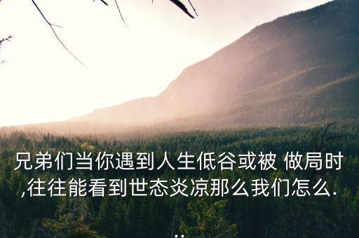 兄弟們當你遇到人生低谷或被 做局時,往往能看到世態(tài)炎涼那么我們怎么...