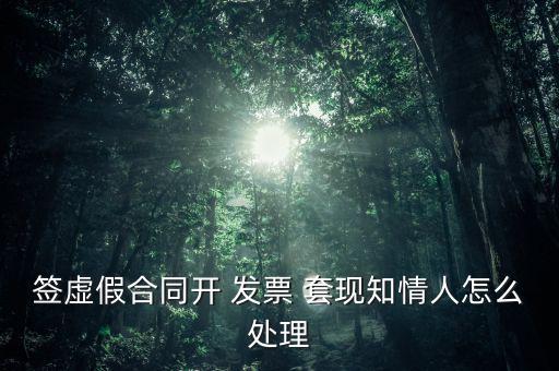 簽虛假合同開 發(fā)票 套現(xiàn)知情人怎么處理