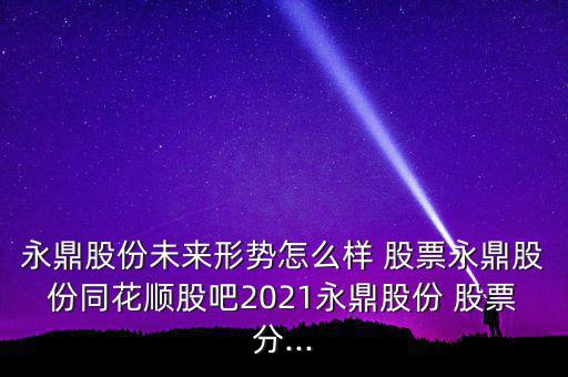 永鼎股份未來形勢怎么樣 股票永鼎股份同花順股吧2021永鼎股份 股票分...