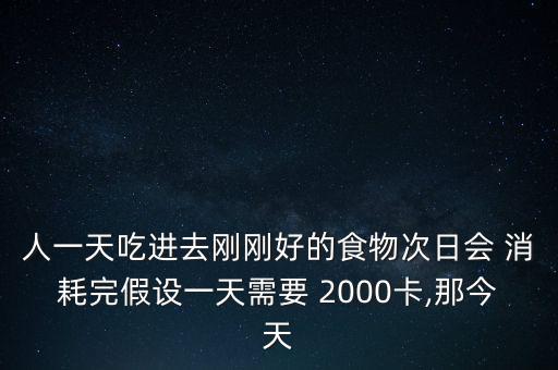 人一天吃進(jìn)去剛剛好的食物次日會 消耗完假設(shè)一天需要 2000卡,那今天