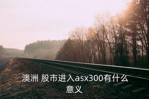  澳洲 股市進入asx300有什么意義