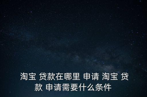  淘寶 貸款在哪里 申請 淘寶 貸款 申請需要什么條件