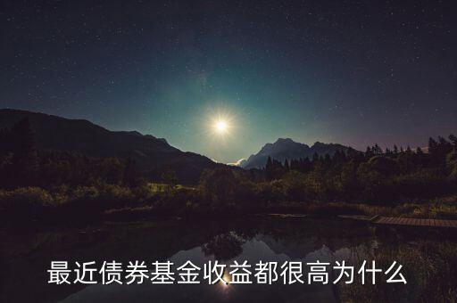 為什么有的債券基金收益率，最近債券基金收益都很高為什么