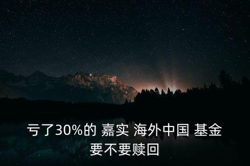 虧了30%的 嘉實(shí) 海外中國(guó) 基金要不要贖回