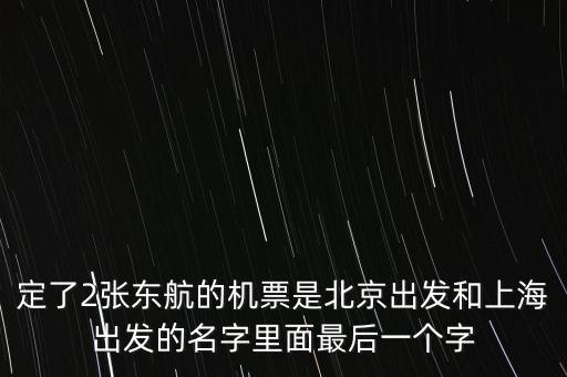 定了2張東航的機票是北京出發(fā)和上海出發(fā)的名字里面最后一個字